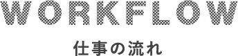 WORK FLOW 仕事の流れ